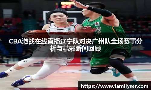 米兰CBA激战在线直播辽宁队对决广州队全场赛事分析与精彩瞬间回顾